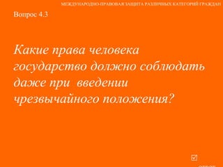Вопрос 4.3 Какие права человека государство должно соблюдать даже при  введении чрезвычайного положения?   ответ МЕЖДУНАРОДНО-ПРАВОВАЯ ЗАЩИТА РАЗЛИЧНЫХ КАТЕГОРИЙ ГРАЖДАН 