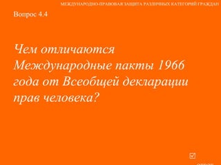Вопрос 4.4 Чем отличаются Международные пакты 1966 года от Всеобщей декларации прав человека?   ответ МЕЖДУНАРОДНО-ПРАВОВАЯ ЗАЩИТА РАЗЛИЧНЫХ КАТЕГОРИЙ ГРАЖДАН 