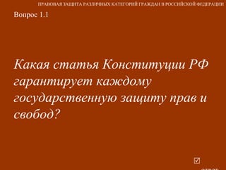 Вопрос 1.1 Какая статья Конституции РФ  гарантирует каждому государственную защиту прав и свобод?     ответ ПРАВОВАЯ ЗАЩИТА РАЗЛИЧНЫХ КАТЕГОРИЙ ГРАЖДАН В РОССИЙСКОЙ ФЕДЕРАЦИИ 