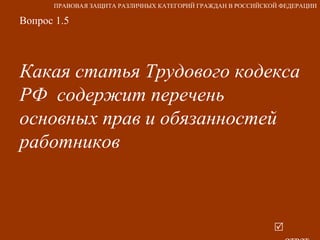 Вопрос 1.5 Какая статья Трудового кодекса РФ  содержит перечень основных прав и обязанностей работников   ответ ПРАВОВАЯ ЗАЩИТА РАЗЛИЧНЫХ КАТЕГОРИЙ ГРАЖДАН В РОССИЙСКОЙ ФЕДЕРАЦИИ 