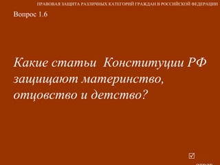 Вопрос 1.6 Какие статьи  Конституции РФ защищают материнство, отцовство и детство?   ответ ПРАВОВАЯ ЗАЩИТА РАЗЛИЧНЫХ КАТЕГОРИЙ ГРАЖДАН В РОССИЙСКОЙ ФЕДЕРАЦИИ 