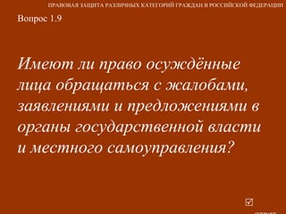 Вопрос 1.9 Имеют ли право осуждённые лица обращаться с жалобами, заявлениями и предложениями в органы государственной власти и местного самоуправления?     ответ ПРАВОВАЯ ЗАЩИТА РАЗЛИЧНЫХ КАТЕГОРИЙ ГРАЖДАН В РОССИЙСКОЙ ФЕДЕРАЦИИ 