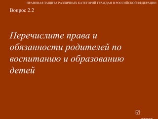 Вопрос 2.2 Перечислите права и обязанности родителей по воспитанию и образованию детей   ответ ПРАВОВАЯ ЗАЩИТА РАЗЛИЧНЫХ КАТЕГОРИЙ ГРАЖДАН В РОССИЙСКОЙ ФЕДЕРАЦИИ 