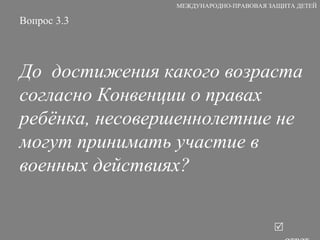 Вопрос 3.3 До  достижения какого возраста согласно Конвенции о правах ребёнка, несовершеннолетние не могут принимать участие в военных действиях?   ответ МЕЖДУНАРОДНО-ПРАВОВАЯ ЗАЩИТА ДЕТЕЙ 