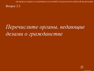 Вопрос 2.3 Перечислите органы, ведающие делами о гражданстве   ответ ПРАВОВАЯ ЗАЩИТА РАЗЛИЧНЫХ КАТЕГОРИЙ ГРАЖДАН В РОССИЙСКОЙ ФЕДЕРАЦИИ 