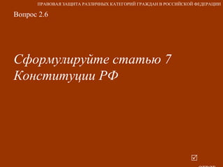 Вопрос 2.6 Сформулируйте статью 7 Конституции РФ     ответ ПРАВОВАЯ ЗАЩИТА РАЗЛИЧНЫХ КАТЕГОРИЙ ГРАЖДАН В РОССИЙСКОЙ ФЕДЕРАЦИИ 