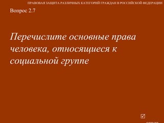 Вопрос 2.7 Перечислите основные права человека, относящиеся к  социальной группе   ответ ПРАВОВАЯ ЗАЩИТА РАЗЛИЧНЫХ КАТЕГОРИЙ ГРАЖДАН В РОССИЙСКОЙ ФЕДЕРАЦИИ 