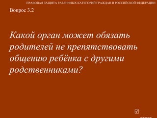 Вопрос 3.2 Какой орган может обязать родителей не препятствовать общению ребёнка с другими родственниками?     ответ ПРАВОВАЯ ЗАЩИТА РАЗЛИЧНЫХ КАТЕГОРИЙ ГРАЖДАН В РОССИЙСКОЙ ФЕДЕРАЦИИ 