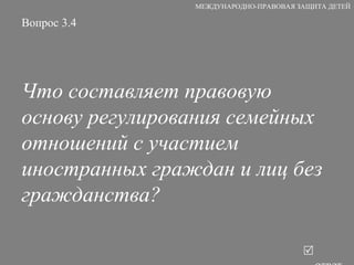 Вопрос 3.4 Что составляет правовую основу регулирования семейных отношений с участием иностранных граждан и лиц без гражданства?   ответ МЕЖДУНАРОДНО-ПРАВОВАЯ ЗАЩИТА ДЕТЕЙ 