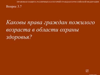 Вопрос 3.7 Каковы права граждан пожилого возраста в области охраны здоровья?   ответ ПРАВОВАЯ ЗАЩИТА РАЗЛИЧНЫХ КАТЕГОРИЙ ГРАЖДАН В РОССИЙСКОЙ ФЕДЕРАЦИИ 
