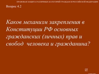 Вопрос 4.2 Каков механизм закрепления в Конституции РФ основных гражданских (личных) прав и свобод  человека и гражданина?     ответ ПРАВОВАЯ ЗАЩИТА РАЗЛИЧНЫХ КАТЕГОРИЙ ГРАЖДАН В РОССИЙСКОЙ ФЕДЕРАЦИИ 