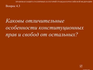 Вопрос 4.3 Каковы отличительные особенности конституционных прав и свобод от остальных?   ответ ПРАВОВАЯ ЗАЩИТА РАЗЛИЧНЫХ КАТЕГОРИЙ ГРАЖДАН В РОССИЙСКОЙ ФЕДЕРАЦИИ 
