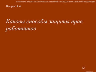 Вопрос 4.4 Каковы способы защиты прав работников     ответ ПРАВОВАЯ ЗАЩИТА РАЗЛИЧНЫХ КАТЕГОРИЙ ГРАЖДАН В РОССИЙСКОЙ ФЕДЕРАЦИИ 