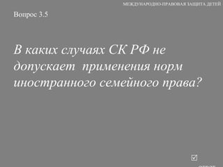 Вопрос 3.5 В каких случаях СК РФ не допускает  применения норм иностранного семейного права?   ответ МЕЖДУНАРОДНО-ПРАВОВАЯ ЗАЩИТА ДЕТЕЙ 