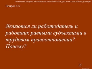 Вопрос 4.5 Являются ли работодатель и работник равными субъектами в трудовом правоотношении? Почему?   ответ ПРАВОВАЯ ЗАЩИТА РАЗЛИЧНЫХ КАТЕГОРИЙ ГРАЖДАН В РОССИЙСКОЙ ФЕДЕРАЦИИ 