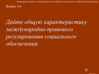 Вопрос 4.6 Дайте общую характеристику международно-правового регулирования социального обеспечения    ответ ПРАВОВАЯ ЗАЩИТА РАЗЛИЧНЫХ КАТЕГОРИЙ ГРАЖДАН В РОССИЙСКОЙ ФЕДЕРАЦИИ 