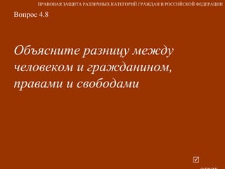 Вопрос 4.8 Объясните разницу между человеком и гражданином, правами и свободами   ответ ПРАВОВАЯ ЗАЩИТА РАЗЛИЧНЫХ КАТЕГОРИЙ ГРАЖДАН В РОССИЙСКОЙ ФЕДЕРАЦИИ 