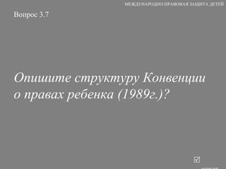 Вопрос 3.7 Опишите структуру Конвенции о правах ребенка (1989г.)?   ответ МЕЖДУНАРОДНО-ПРАВОВАЯ ЗАЩИТА ДЕТЕЙ 