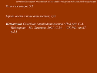 Ответ на вопрос 3.2 Орган опеки и попечительства; суд  Источник:  Семейное законодательство / Под ред. С.А. Подзорова – М.: Экзамен, 2001. С.24.  СК РФ  ст.67 п.2,3 ПРАВОВАЯ ЗАЩИТА РАЗЛИЧНЫХ КАТЕГОРИЙ ГРАЖДАН В РОССИЙСКОЙ ФЕДЕРАЦИИ 