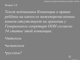 Вопрос 3.8 Текст подлинника Конвенции о правах ребёнка на каком из нижеперечисленных языков отсутствует на хранении у Генерального секретаря ООН согласно 54 статье этой конвенции: датском испанском русском?   ответ МЕЖДУНАРОДНО-ПРАВОВАЯ ЗАЩИТА ДЕТЕЙ 