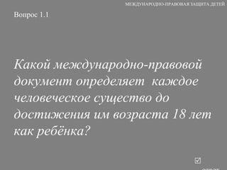 Вопрос 1.1 Какой международно-правовой документ определяет  каждое человеческое существо до достижения им возраста 18 лет как ребёнка?   ответ МЕЖДУНАРОДНО-ПРАВОВАЯ ЗАЩИТА ДЕТЕЙ 
