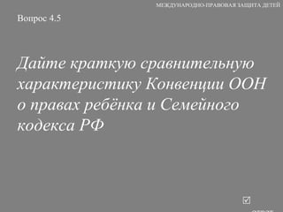 Вопрос 4.5 Дайте краткую сравнительную характеристику Конвенции ООН о правах ребёнка и Семейного кодекса РФ   ответ МЕЖДУНАРОДНО-ПРАВОВАЯ ЗАЩИТА ДЕТЕЙ 