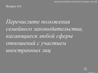 Вопрос 4.6 Перечислите положения семейного законодательства, касающиеся любой сферы отношений с участием иностранных лиц   ответ МЕЖДУНАРОДНО-ПРАВОВАЯ ЗАЩИТА ДЕТЕЙ 