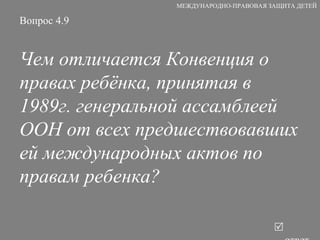 Вопрос 4.9 Чем отличается Конвенция о правах ребёнка, принятая в 1989г. генеральной ассамблеей ООН от всех предшествовавших ей международных актов по правам ребенка?   ответ МЕЖДУНАРОДНО-ПРАВОВАЯ ЗАЩИТА ДЕТЕЙ 