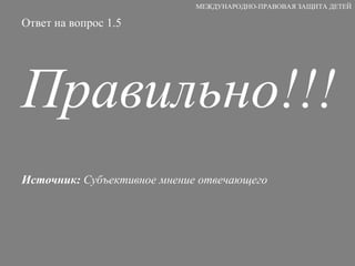 Ответ на вопрос 1.5 Правильно!!! Источник:  Субъективное мнение отвечающего  МЕЖДУНАРОДНО-ПРАВОВАЯ ЗАЩИТА ДЕТЕЙ 