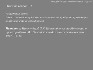 Ответ на вопрос 3.2 смертная казнь пожизненное тюремное заключение, не предусматривающее возможности освободиться Источник:  Шнекендорф З.К. Путеводитель по Конвенции о правах ребёнка. М.: Российское педагогическое агентство, 1997. – С.85. МЕЖДУНАРОДНО-ПРАВОВАЯ ЗАЩИТА ДЕТЕЙ 