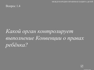 Вопрос 1.4 Какой орган контролирует выполнение Конвенции о правах ребёнка?   ответ МЕЖДУНАРОДНО-ПРАВОВАЯ ЗАЩИТА ДЕТЕЙ 