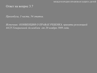 Ответ на вопрос 3.7 Преамбула, 3 части, 54 статьи. Источник:  КОНВЕНЦИЯ О ПРАВАХ РЕБЕНКА , п ринята резолюцией 44/25 Генеральной Ассамблеи  от 20 ноября 1989 года.   МЕЖДУНАРОДНО-ПРАВОВАЯ ЗАЩИТА ДЕТЕЙ 
