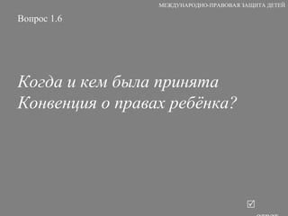 Вопрос 1.6 Когда и кем была принята Конвенция о правах ребёнка?   ответ МЕЖДУНАРОДНО-ПРАВОВАЯ ЗАЩИТА ДЕТЕЙ 