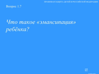 Вопрос 1.7 Что такое «эмансипация» ребёнка?     ответ ПРАВОВАЯ ЗАЩИТА ДЕТЕЙ В РОССИЙСКОЙ ФЕДЕРАЦИИ 