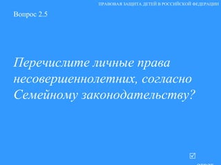 Вопрос 2.5 Перечислите личные права несовершеннолетних, согласно Семейному законодательству?   ответ ПРАВОВАЯ ЗАЩИТА ДЕТЕЙ В РОССИЙСКОЙ ФЕДЕРАЦИИ 