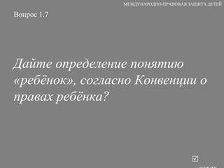 Вопрос 1.7 Дайте определение понятию «ребёнок», согласно Конвенции о правах ребёнка?   ответ МЕЖДУНАРОДНО-ПРАВОВАЯ ЗАЩИТА ДЕТЕЙ 