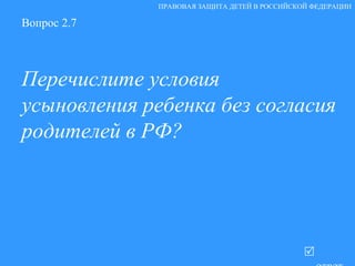 Вопрос 2.7 Перечислите условия усыновления ребенка без согласия родителей в РФ?   ответ ПРАВОВАЯ ЗАЩИТА ДЕТЕЙ В РОССИЙСКОЙ ФЕДЕРАЦИИ 