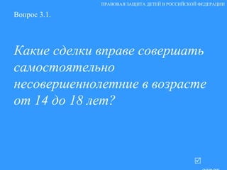 Вопрос 3.1. Какие сделки вправе совершать самостоятельно несовершеннолетние в возрасте от 14 до 18 лет?   ответ ПРАВОВАЯ ЗАЩИТА ДЕТЕЙ В РОССИЙСКОЙ ФЕДЕРАЦИИ 