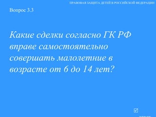 Вопрос 3.3 Какие сделки согласно ГК РФ вправе самостоятельно совершать малолетние в возрасте от 6 до 14 лет?   ответ ПРАВОВАЯ ЗАЩИТА ДЕТЕЙ В РОССИЙСКОЙ ФЕДЕРАЦИИ 