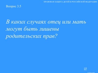Вопрос 3.5 В каких случаях отец или мать могут быть лишены родительских прав?   ответ ПРАВОВАЯ ЗАЩИТА ДЕТЕЙ В РОССИЙСКОЙ ФЕДЕРАЦИИ 