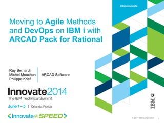 © 2014 IBM Corporation
Moving to Agile Methods
and DevOps on IBM i with
ARCAD Pack for Rational
1
Ray Bernardi
Michel Mouchon ARCAD Software
Philippe Krief
 