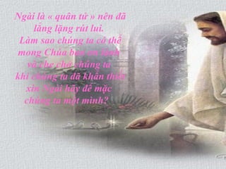 Ngài là « quân tử » nên đã
lẳng lặng rút lui.
Làm sao chúng ta có thể
mong Chúa ban ơn lành
và che chở chúng ta
khi chúng ta đã khẩn thiết
xin Ngài hãy để mặc
chúng ta một mình?
 