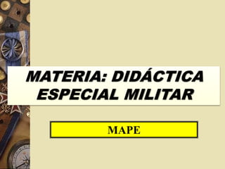 MATERIA: DIDÁCTICA
ESPECIAL MILITAR
MAPE
 