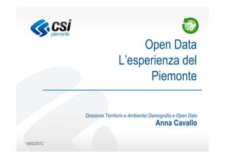 Open Data
                             L’esperienza del
                                   Piemonte

             Direzione Territorio e Ambiente/ Demografia e Open Data
                                               Anna Cavallo

16/02/2012
 