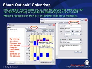 Share Outlook ®  Calendars The calendar view enables you to view the group’s  free  time slots (not full calendar entries) for a particular week and pick a time to meet. Meeting requests can then be sent directly to all group members. Click for next slide By clicking on a time, Alan can see that Mark is busy but cannot see other contents of his calendar  