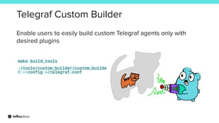 Telegraf Custom Builder
make build_tools
./tools/custom_builder/custom_builde
r --config ~/telegraf.conf
Enable users to easily build custom Telegraf agents only with
desired plugins
 