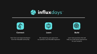 Connect Learn Build
Hear from and meet developers
from the InﬂuxDB Community
Be inspired by use cases from
our partners and InﬂuxDB engineers
Learn best practices that will
help you build great experiences
for your projects
 