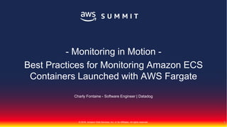 © 2018, Amazon Web Services, Inc. or Its Affiliates. All rights reserved.
Charly Fontaine - Software Engineer | Datadog
- Monitoring in Motion -
Best Practices for Monitoring Amazon ECS
Containers Launched with AWS Fargate
1
 