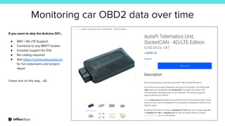Monitoring car OBD2 data over time
If you want to skip the Arduino DIY…
● WiFi / 4G LTE Support
● Connects to any MQTT broker
● Includes support for EVs
● No coding required
● See https://community.autopi.io/
for fun extensions and project
ideas!
I have one on the way… xD
 