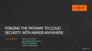 CONFIDENTIAL DO NOT DISTRIBUTE
FORGING THE PATHWAY TOCLOUD
SECURITY WITH ARMOR ANYWHERE
ALEX HUMPHREY Solutions Consultant
Alex.Humphrey@Armor.com
Twitter: @entreprelife
LinkedIn: humphreyalex
MONTH 00, 2018
 